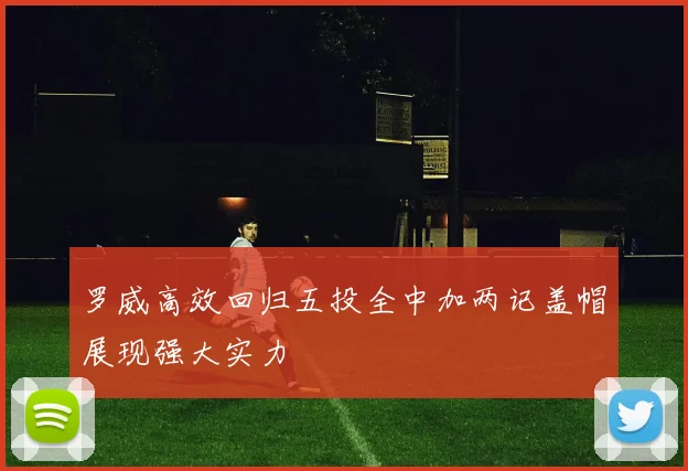 罗威高效回归五投全中加两记盖帽展现强大实力