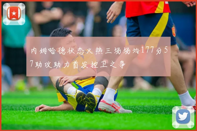 内姆哈德状态火热三场场均177分57助攻助力首发控卫之争