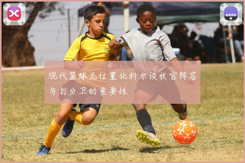 现代篮球无位置化科尔谈收官阵容与打分卫的重要性