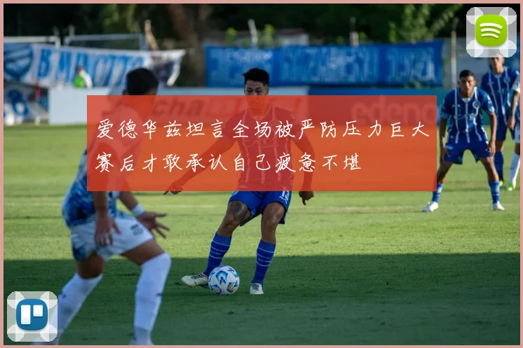 爱德华兹坦言全场被严防压力巨大赛后才敢承认自己疲惫不堪