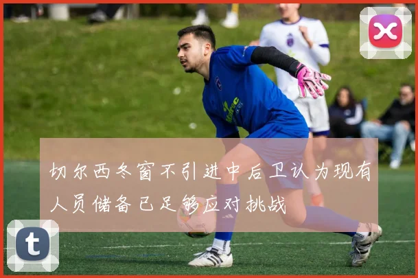 切尔西冬窗不引进中后卫认为现有人员储备已足够应对挑战