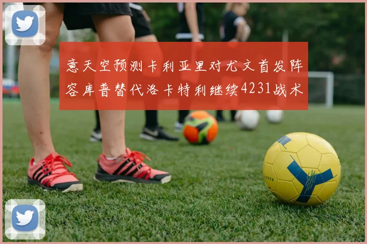 意天空预测卡利亚里对尤文首发阵容库普替代洛卡特利继续4231战术