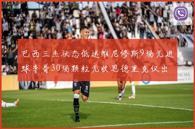 巴西三杰状态低迷维尼修斯9场无进球李哥30场颗粒无收恩德里克仅出场1次