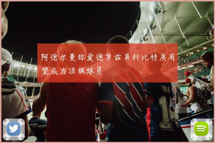 阿德尔曼称爱德华兹具科比特质有望成为顶级球员