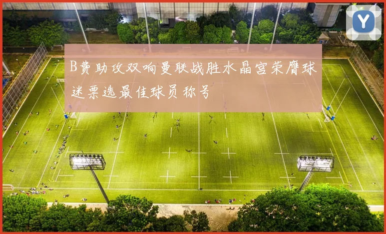 B费助攻双响曼联战胜水晶宫荣膺球迷票选最佳球员称号