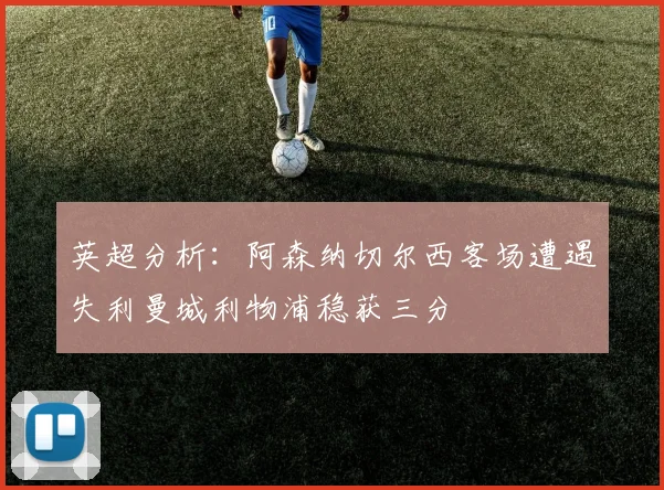 英超分析：阿森纳切尔西客场遭遇失利曼城利物浦稳获三分