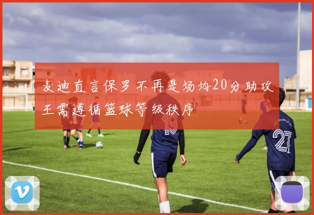 麦迪直言保罗不再是场均20分助攻王需遵循篮球等级秩序
