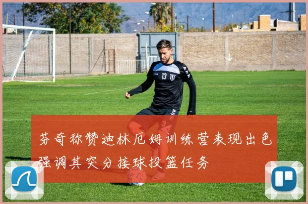 芬奇称赞迪林厄姆训练营表现出色强调其突分接球投篮任务