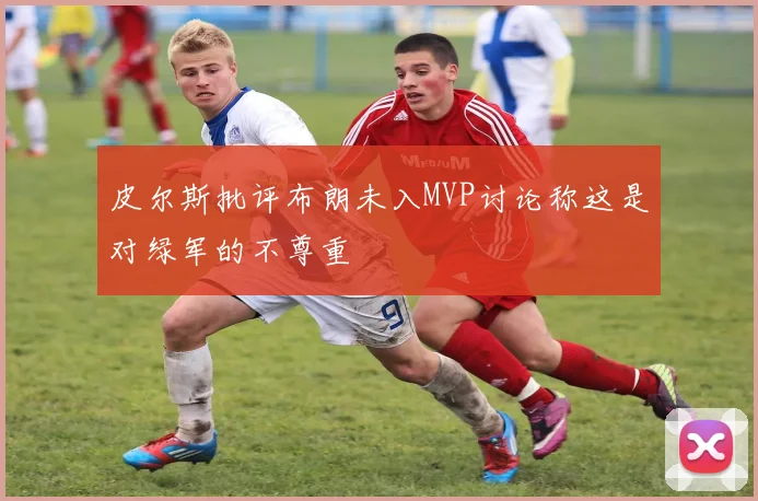 皮尔斯批评布朗未入MVP讨论称这是对绿军的不尊重