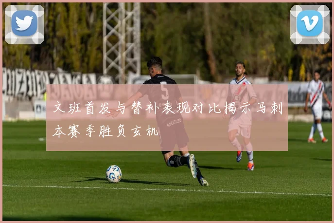 文班首发与替补表现对比揭示马刺本赛季胜负玄机
