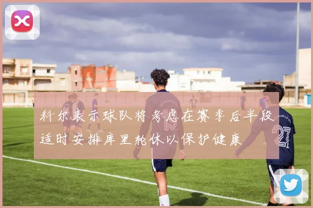 科尔表示球队将考虑在赛季后半段适时安排库里轮休以保护健康