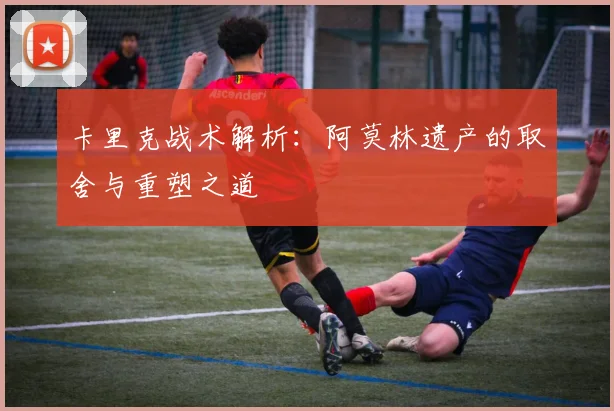 卡里克战术解析：阿莫林遗产的取舍与重塑之道