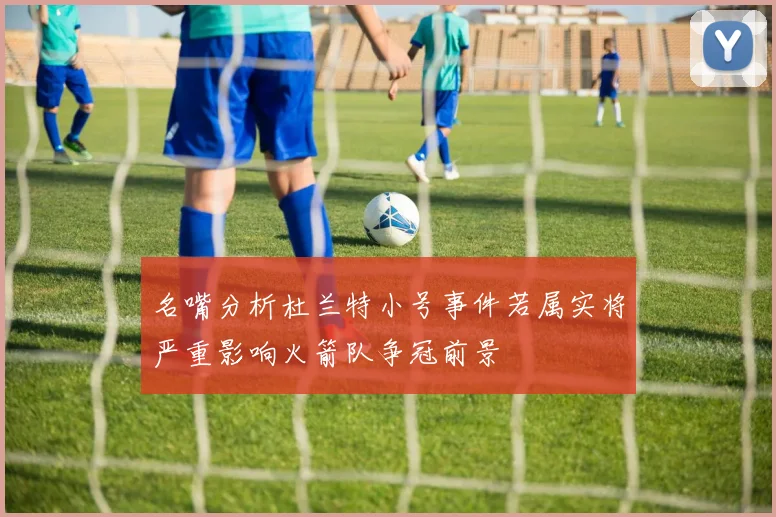 名嘴分析杜兰特小号事件若属实将严重影响火箭队争冠前景