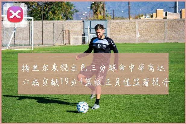 梅里尔表现出色三分球命中率高达六成贡献19分4篮板正负值显著提升