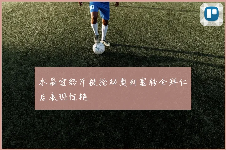 水晶宫怒斥被抢劫奥利塞转会拜仁后表现惊艳