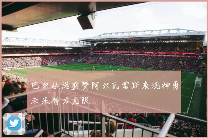 巴尔达诺盛赞阿尔瓦雷斯表现神勇未来潜力无限