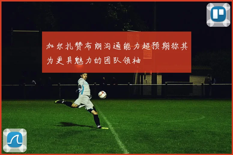 加尔扎赞布朗沟通能力超预期称其为更具魅力的团队领袖