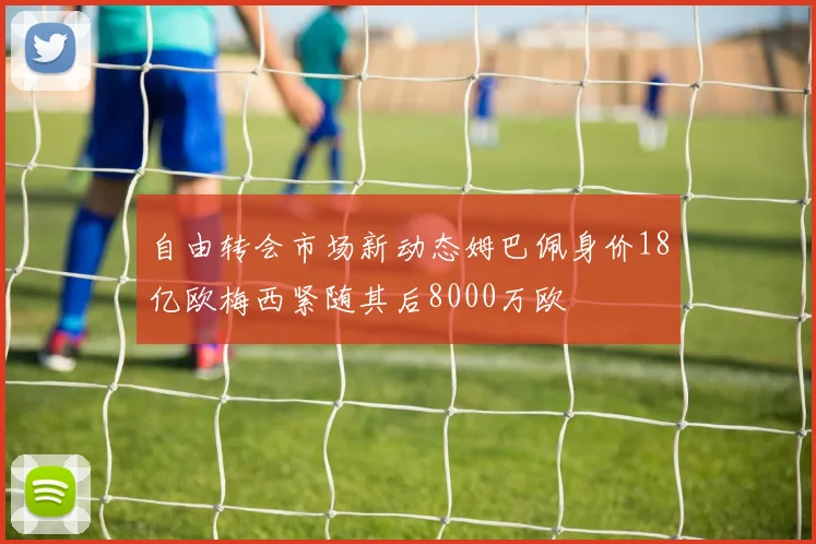 自由转会市场新动态姆巴佩身价18亿欧梅西紧随其后8000万欧