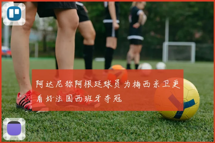 阿达尼称阿根廷球员为梅西亲卫更看好法国西班牙夺冠