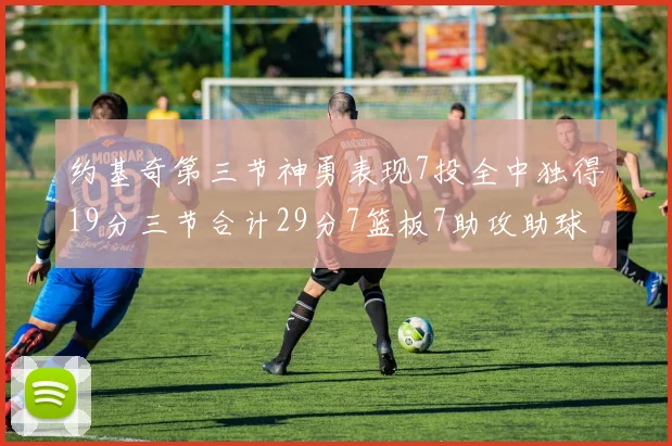 约基奇第三节神勇表现7投全中独得19分三节合计29分7篮板7助攻助球队强势反弹
