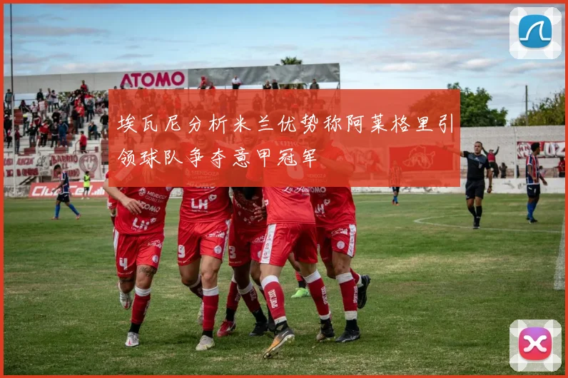 埃瓦尼分析米兰优势称阿莱格里引领球队争夺意甲冠军