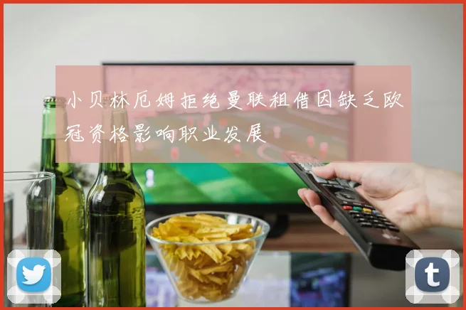 小贝林厄姆拒绝曼联租借因缺乏欧冠资格影响职业发展
