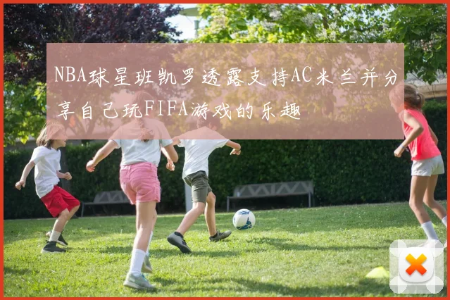 NBA球星班凯罗透露支持AC米兰并分享自己玩FIFA游戏的乐趣