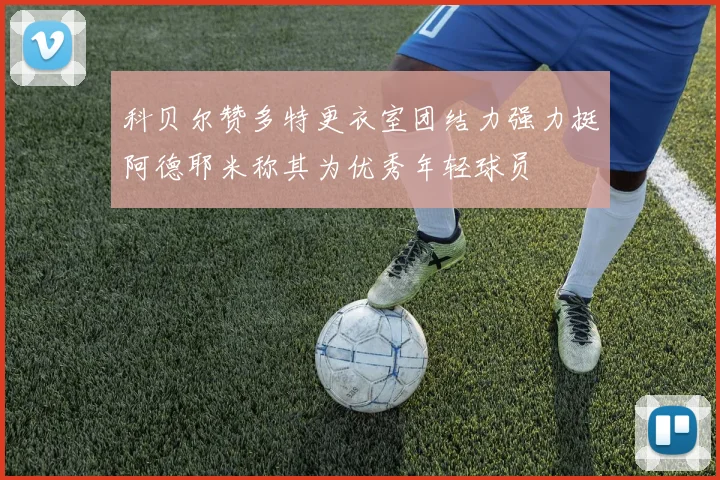 科贝尔赞多特更衣室团结力强力挺阿德耶米称其为优秀年轻球员