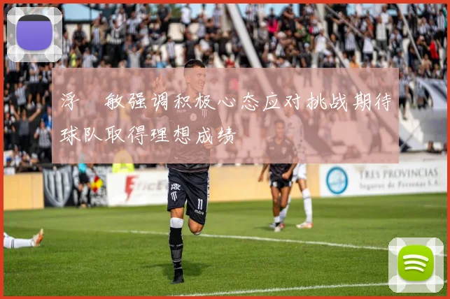 浮嶋敏强调积极心态应对挑战期待球队取得理想成绩