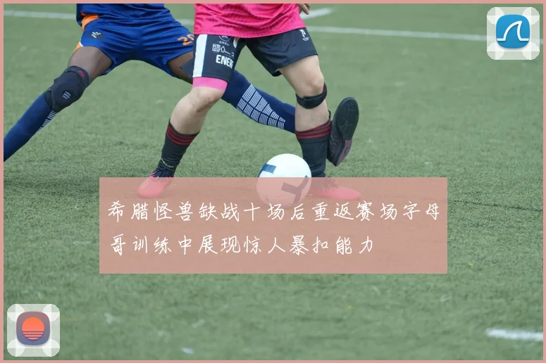 希腊怪兽缺战十场后重返赛场字母哥训练中展现惊人暴扣能力