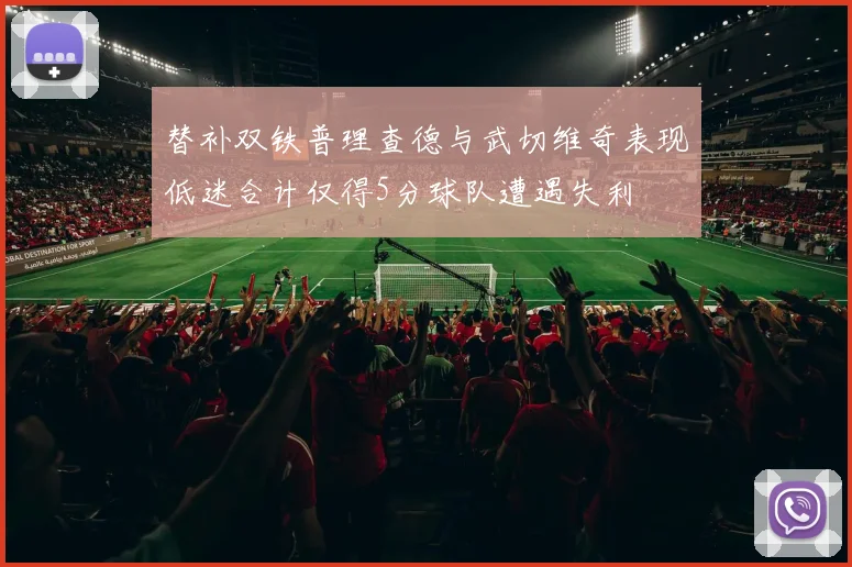 替补双铁普理查德与武切维奇表现低迷合计仅得5分球队遭遇失利