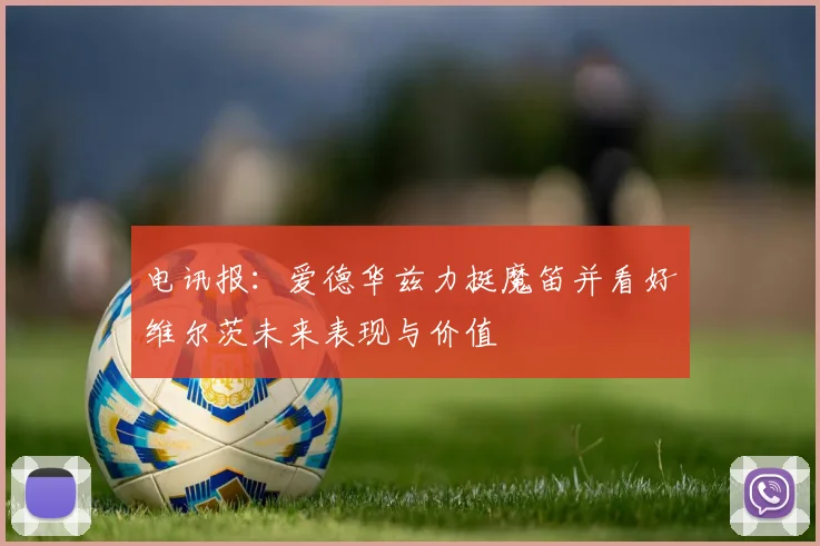 电讯报：爱德华兹力挺魔笛并看好维尔茨未来表现与价值