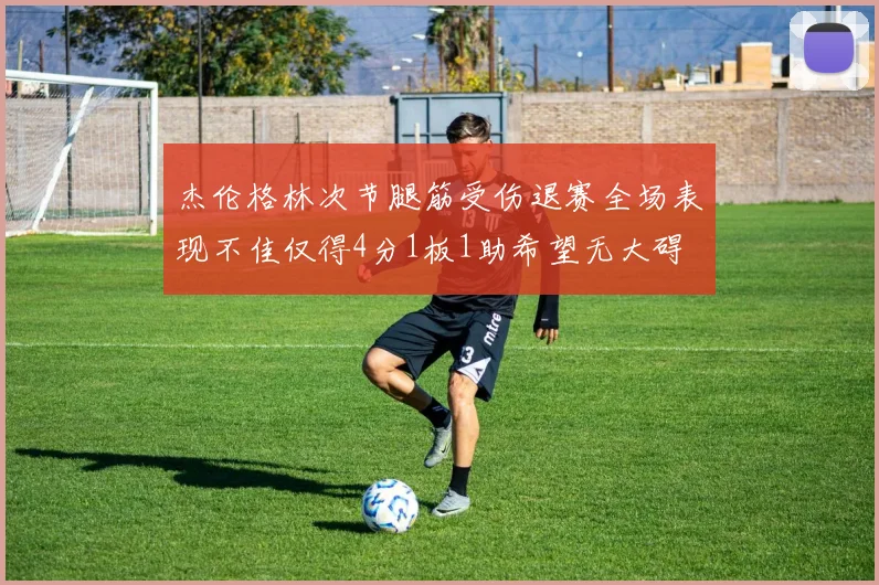 杰伦格林次节腿筋受伤退赛全场表现不佳仅得4分1板1助希望无大碍