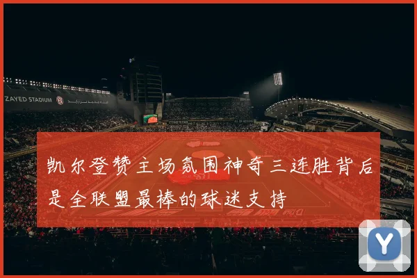 凯尔登赞主场氛围神奇三连胜背后是全联盟最棒的球迷支持