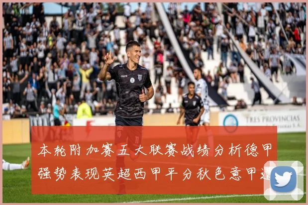本轮附加赛五大联赛战绩分析德甲强势表现英超西甲平分秋色意甲遭遇挑战