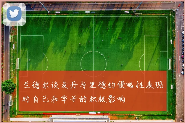 兰德尔谈麦丹与里德的侵略性表现对自己和华子的积极影响