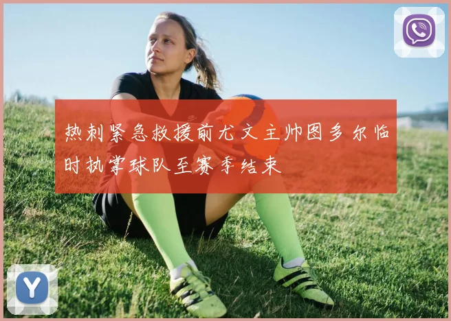 热刺紧急救援前尤文主帅图多尔临时执掌球队至赛季结束