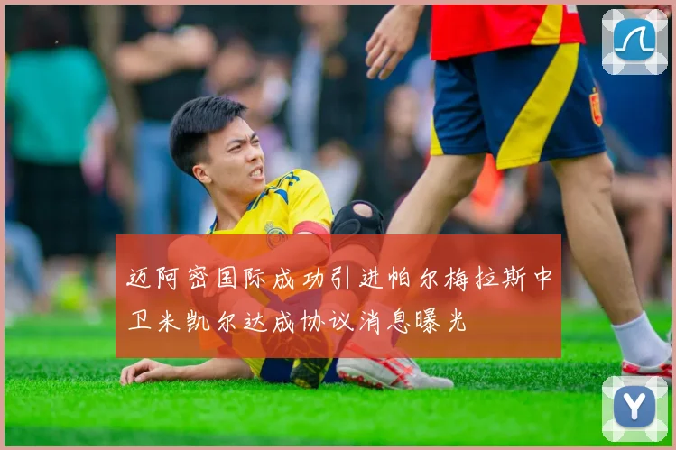 迈阿密国际成功引进帕尔梅拉斯中卫米凯尔达成协议消息曝光