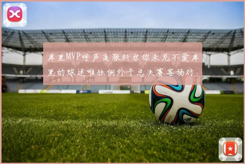 库里MVP呼声高涨科尔称未见不爱库里的球迷唯独例外于总决赛客场对阵骑士