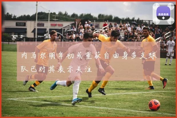 内马尔明年初或重获自由身多支球队已对其表示关注