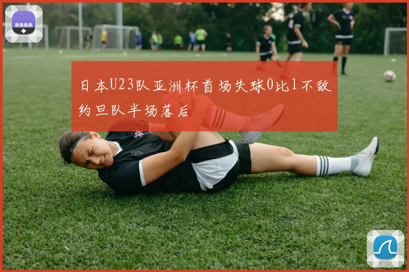 日本U23队亚洲杯首场失球0比1不敌约旦队半场落后