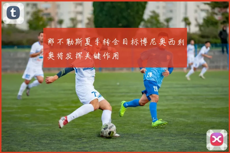 那不勒斯夏季转会目标博尼奥西利奥将发挥关键作用