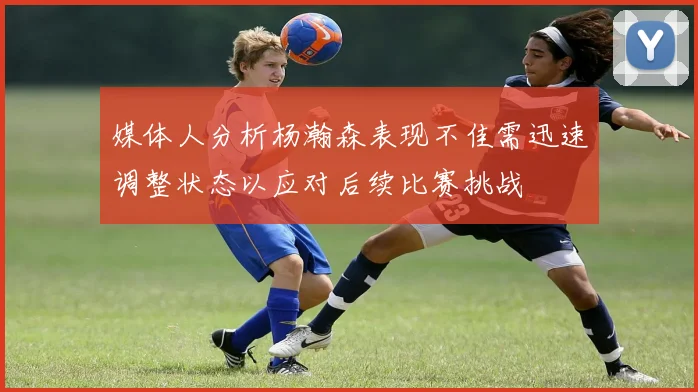 媒体人分析杨瀚森表现不佳需迅速调整状态以应对后续比赛挑战