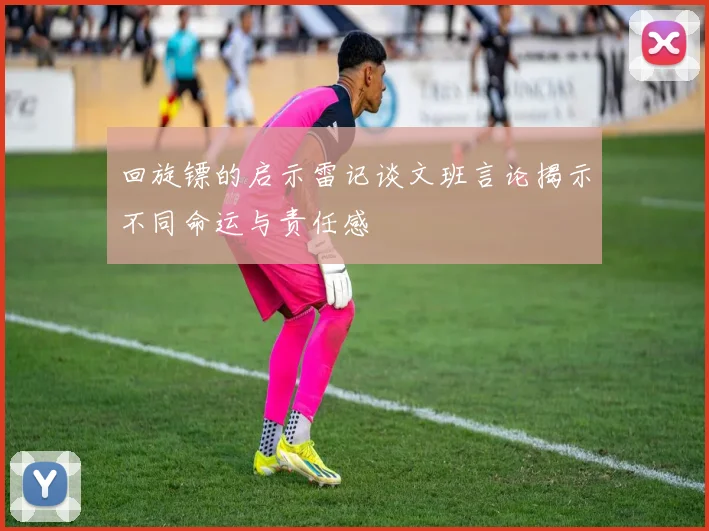 回旋镖的启示雷记谈文班言论揭示不同命运与责任感