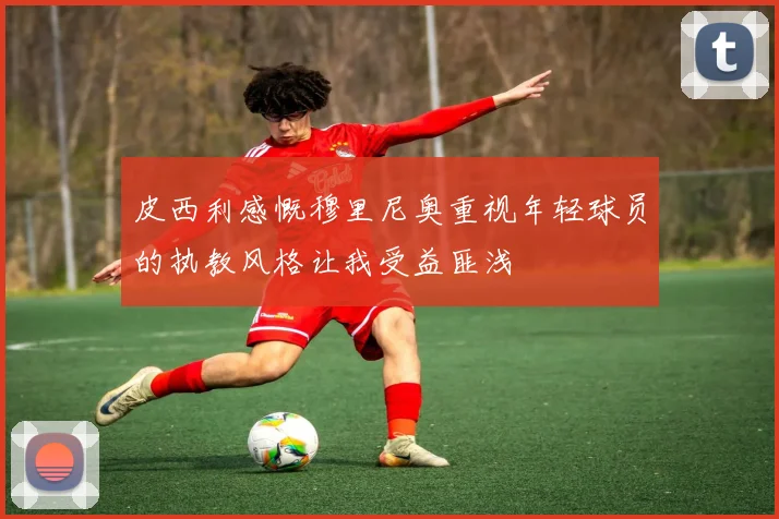 皮西利感慨穆里尼奥重视年轻球员的执教风格让我受益匪浅