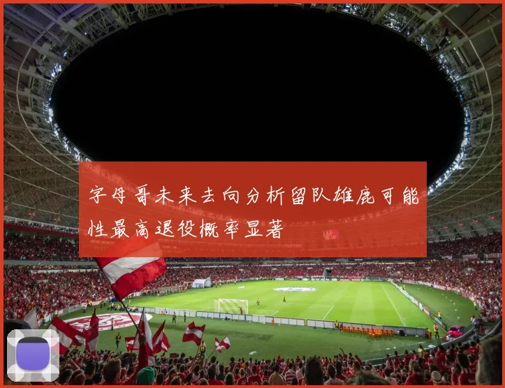 字母哥未来去向分析留队雄鹿可能性最高退役概率显著