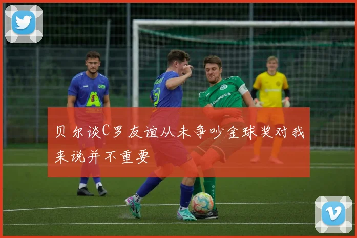 贝尔谈C罗友谊从未争吵金球奖对我来说并不重要