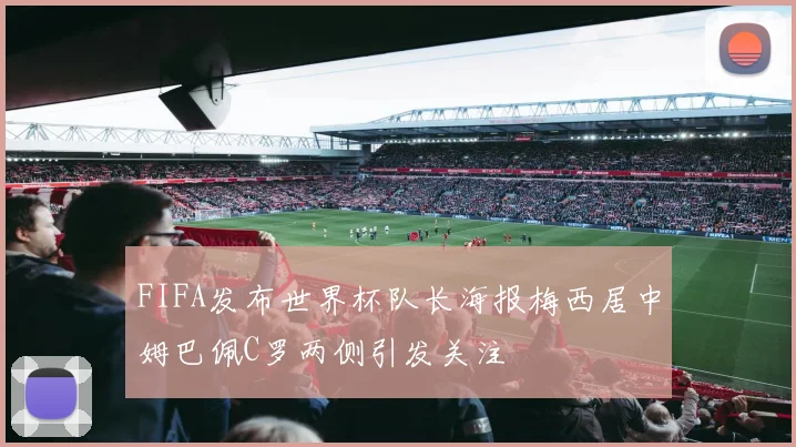 FIFA发布世界杯队长海报梅西居中姆巴佩C罗两侧引发关注