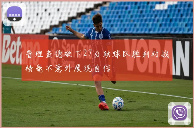 普理查德砍下27分助球队胜利对战绩毫不意外展现自信