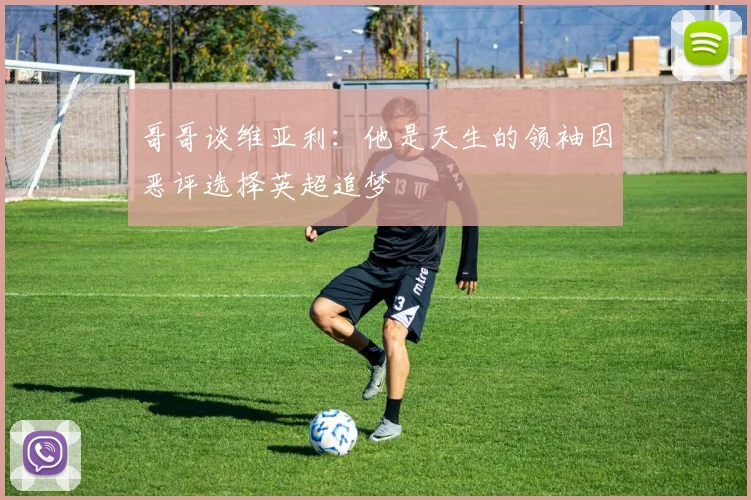 哥哥谈维亚利：他是天生的领袖因恶评选择英超追梦